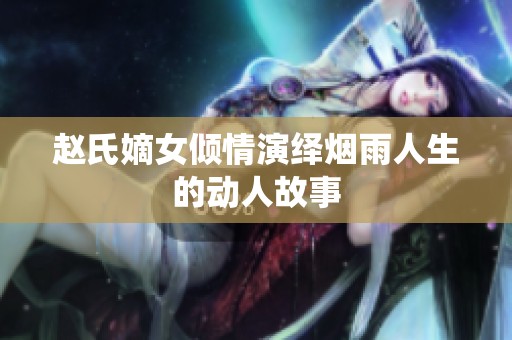 赵氏嫡女倾情演绎烟雨人生的动人故事
