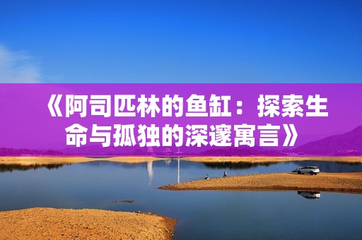 《阿司匹林的鱼缸：探索生命与孤独的深邃寓言》