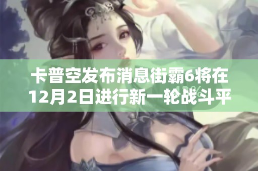 卡普空发布消息街霸6将在12月2日进行新一轮战斗平衡更新