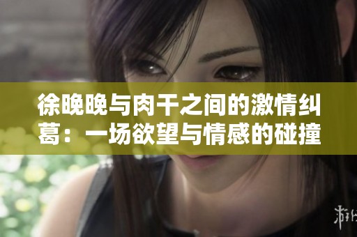 徐晚晚与肉干之间的激情纠葛：一场欲望与情感的碰撞