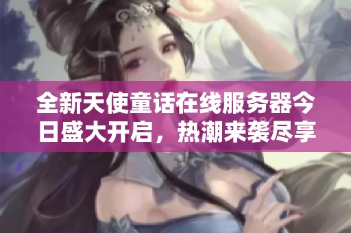 全新天使童话在线服务器今日盛大开启，热潮来袭尽享无限乐趣