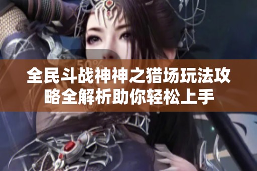 全民斗战神神之猎场玩法攻略全解析助你轻松上手