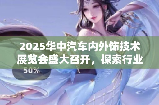 2025华中汽车内外饰技术展览会盛大召开，探索行业新趋势与创新技术