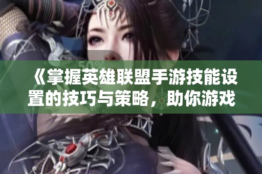 《掌握英雄联盟手游技能设置的技巧与策略，助你游戏表现飞跃》