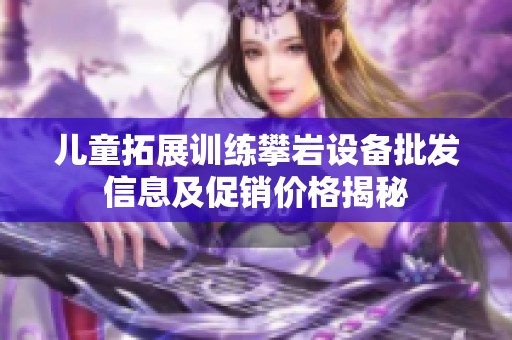儿童拓展训练攀岩设备批发信息及促销价格揭秘