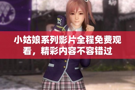 小姑娘系列影片全程免费观看，精彩内容不容错过
