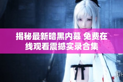 揭秘最新暗黑内幕 免费在线观看震撼实录合集