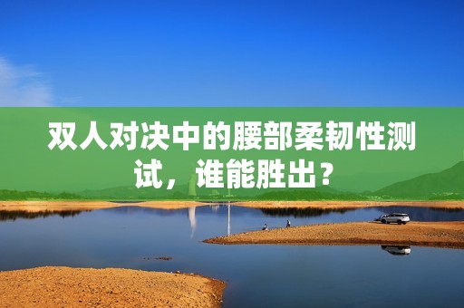 双人对决中的腰部柔韧性测试，谁能胜出？
