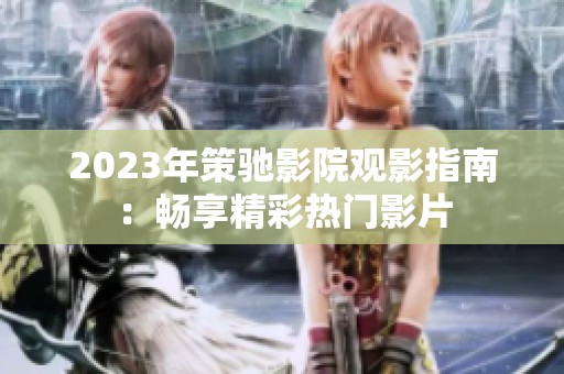 2023年策驰影院观影指南：畅享精彩热门影片