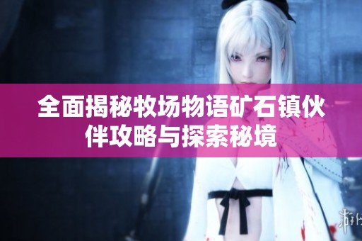 全面揭秘牧场物语矿石镇伙伴攻略与探索秘境