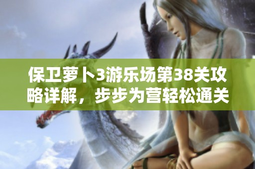保卫萝卜3游乐场第38关攻略详解，步步为营轻松通关指南