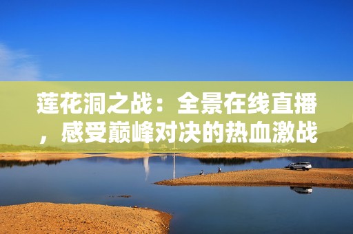 莲花洞之战：全景在线直播，感受巅峰对决的热血激战