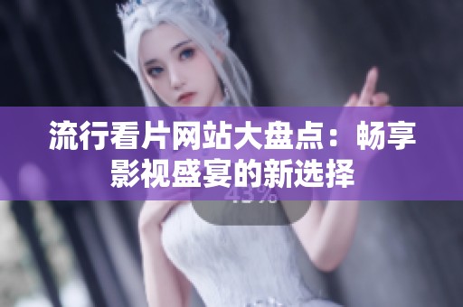 流行看片网站大盘点：畅享影视盛宴的新选择