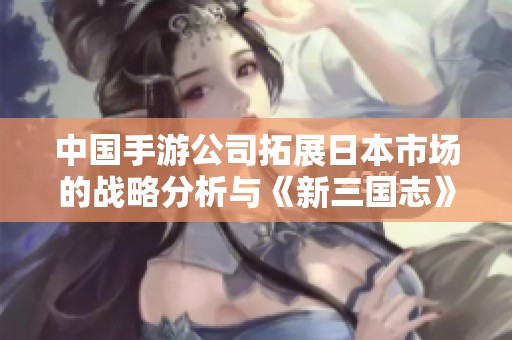 中国手游公司拓展日本市场的战略分析与《新三国志》的挑战
