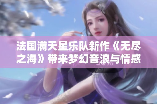 法国满天星乐队新作《无尽之海》带来梦幻音浪与情感共鸣