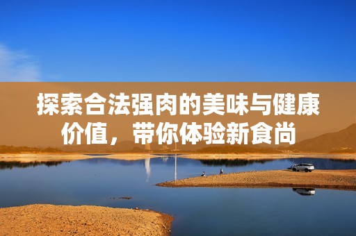 探索合法强肉的美味与健康价值，带你体验新食尚