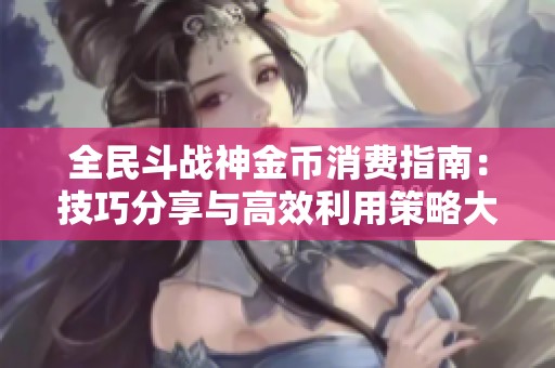 全民斗战神金币消费指南：技巧分享与高效利用策略大揭秘