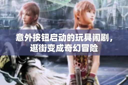意外按钮启动的玩具闹剧，逛街变成奇幻冒险