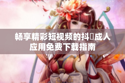 畅享精彩短视频的抖抈成人应用免费下载指南