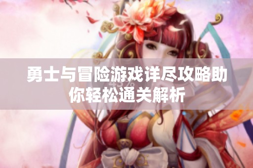 勇士与冒险游戏详尽攻略助你轻松通关解析