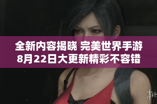 全新内容揭晓 完美世界手游8月22日大更新精彩不容错过