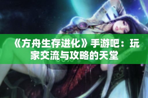 《方舟生存进化》手游吧：玩家交流与攻略的天堂