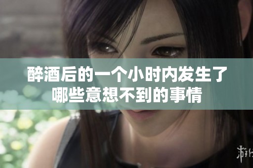 醉酒后的一个小时内发生了哪些意想不到的事情