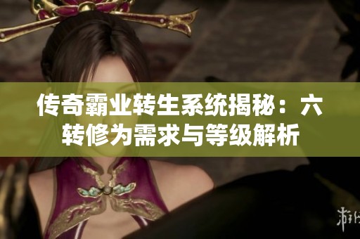 传奇霸业转生系统揭秘：六转修为需求与等级解析