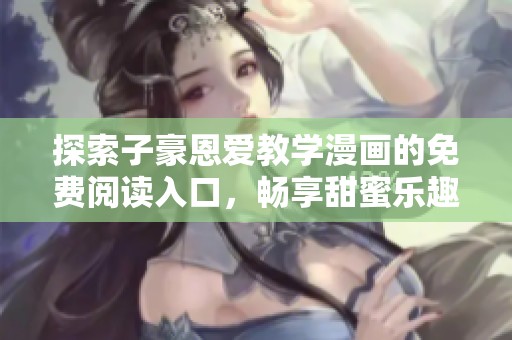 探索子豪恩爱教学漫画的免费阅读入口，畅享甜蜜乐趣