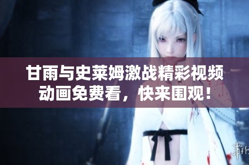 甘雨与史莱姆激战精彩视频动画免费看，快来围观！