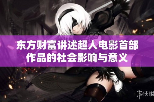 东方财富讲述超人电影首部作品的社会影响与意义