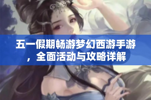 五一假期畅游梦幻西游手游，全面活动与攻略详解