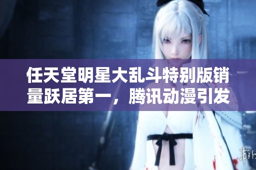 任天堂明星大乱斗特别版销量跃居第一，腾讯动漫引发热议