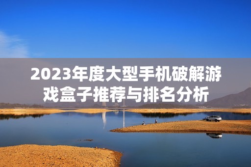 2023年度大型手机破解游戏盒子推荐与排名分析