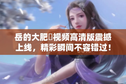 岳的大肥坹视频高清版震撼上线，精彩瞬间不容错过！