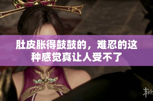 肚皮胀得鼓鼓的，难忍的这种感觉真让人受不了