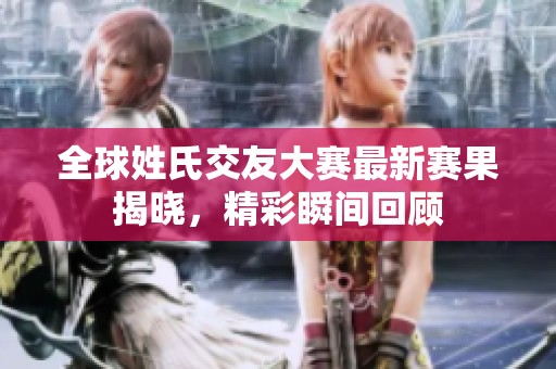 全球姓氏交友大赛最新赛果揭晓，精彩瞬间回顾