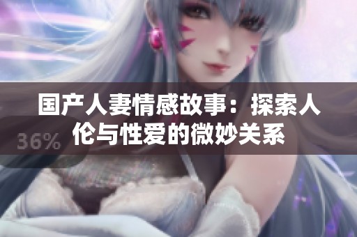 国产人妻情感故事：探索人伦与性爱的微妙关系