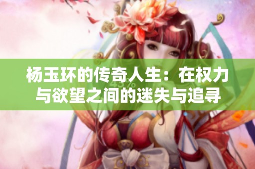 杨玉环的传奇人生：在权力与欲望之间的迷失与追寻