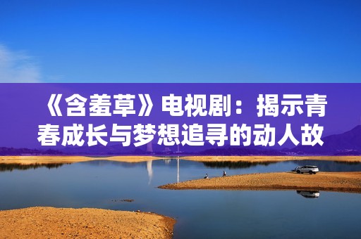 《含羞草》电视剧：揭示青春成长与梦想追寻的动人故事