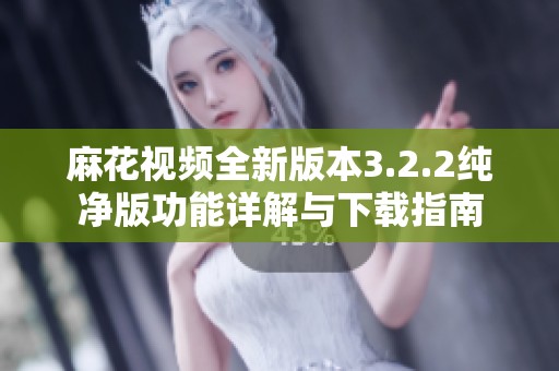 麻花视频全新版本3.2.2纯净版功能详解与下载指南