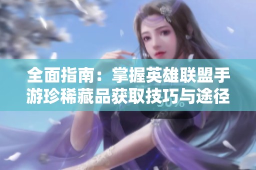 全面指南：掌握英雄联盟手游珍稀藏品获取技巧与途径