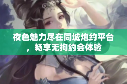 夜色魅力尽在同城炮约平台，畅享无拘约会体验