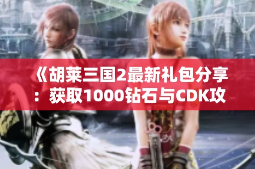《胡莱三国2最新礼包分享：获取1000钻石与CDK攻略》