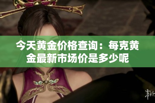 今天黄金价格查询：每克黄金最新市场价是多少呢