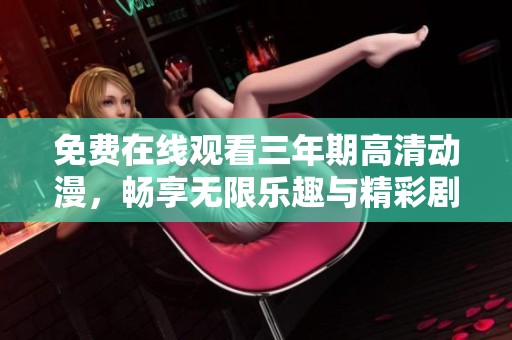 免费在线观看三年期高清动漫，畅享无限乐趣与精彩剧情