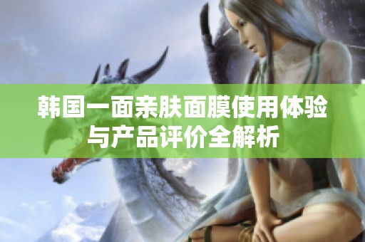 韩国一面亲肤面膜使用体验与产品评价全解析