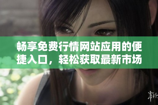 畅享免费行情网站应用的便捷入口，轻松获取最新市场动态
