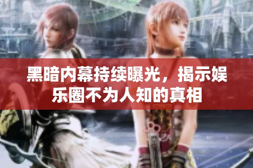 黑暗内幕持续曝光，揭示娱乐圈不为人知的真相