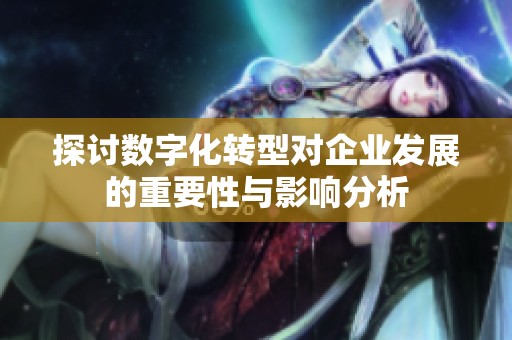 探讨数字化转型对企业发展的重要性与影响分析